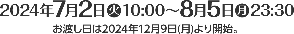 2024年7月2日(火)10:00～8月5日(月)23:30　お渡し日は2024年12月9日(月)より開始。