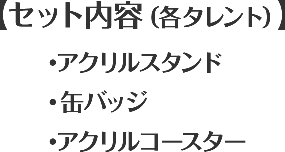 【セット内容（各タレント）】・アクリルスタンド・缶バッジ・アクリルコースター