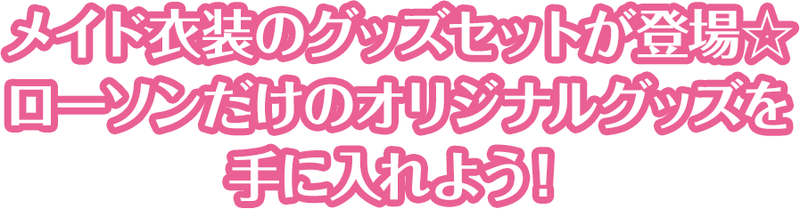 メイド衣装のグッズセットが登場☆ローソンだけのオリジナルグッズを手に入れよう！