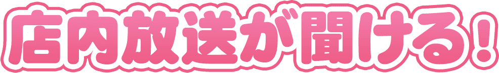 店内放送が聞ける！