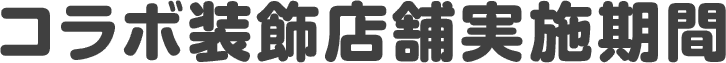 コラボ装飾店舗実施期間