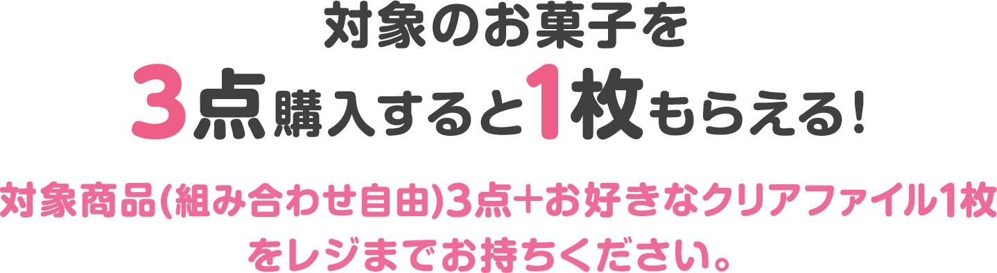 対象のお菓子を3点購入すると1枚もらえる！対象商品(組み合わせ自由)3点＋お好きなクリアファイル1枚をレジまでお持ちください。