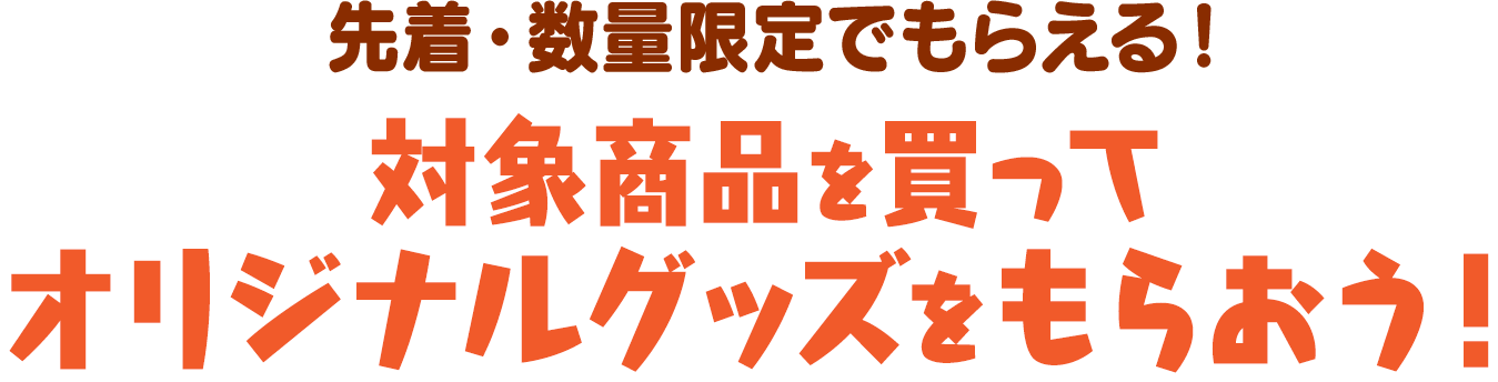 先着･数量限定でもらえる！対象商品を買ってオリジナルグッズをもらおう！