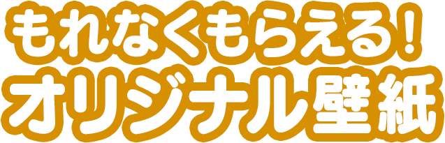 もれなくもらえる！オリジナル壁紙