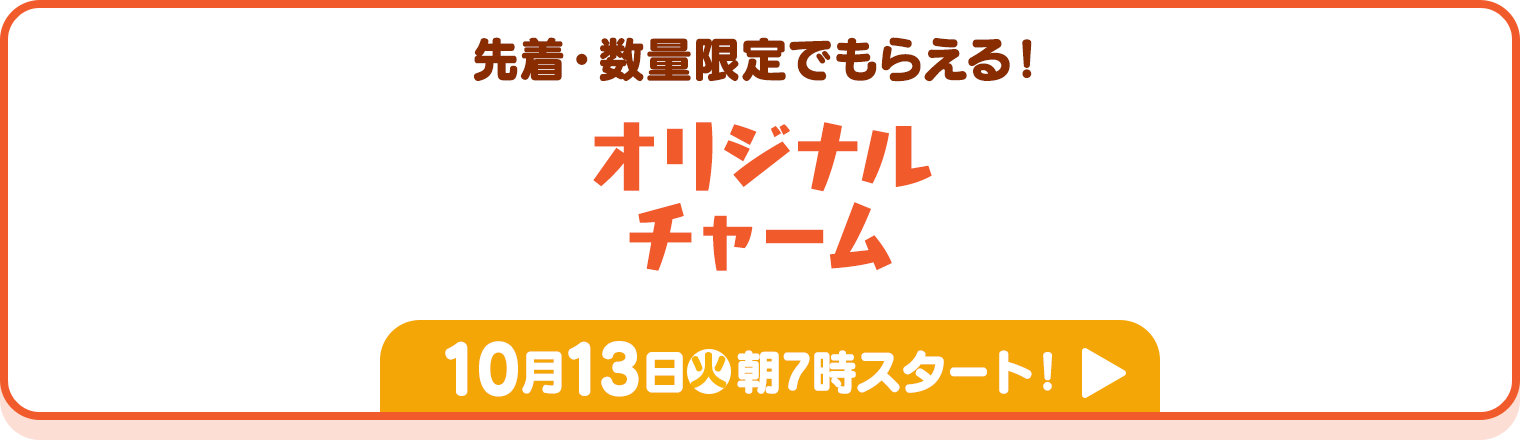 先着･数量限定でもらえる！オリジナルチャーム