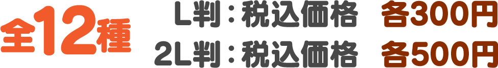 全12種 L判：税込価格 各300円/2L判：税込価格 各500円
