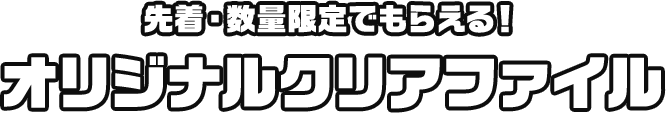 先着・数量限定でもらえる！ オリシナルクリアファイル