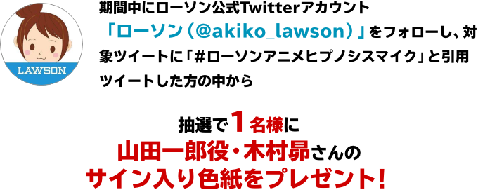 期間中にローソン公式Twitterアカウント「ローソン（@akiko_lawson）」をフォローし、対象ツイートに「#ローソンアニメヒプノシスマイク」と引用ツイートした方の中から抽選で1名様に山田一郎役・木村昴さんのサイン入り色紙をプレゼント！