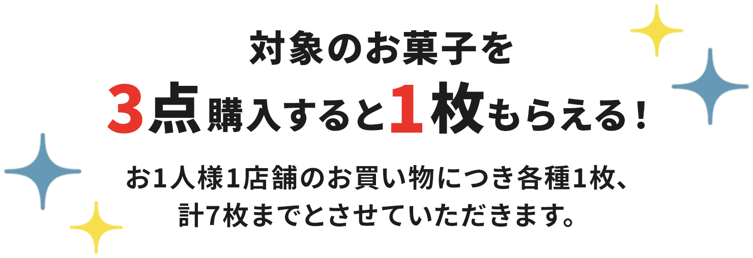 対象のお菓子を3点購入すると1枚もらえる！お1人様1店舗のお買い物につき各種1枚、計7枚までとさせていただきます。