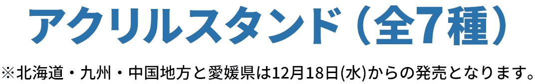 アクリルスタンド（全7種）※北海道・九州・中国地方と愛媛県は12月18日(水)からの発売となります。