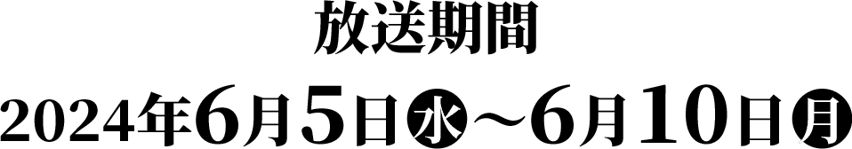 放送期間：2024年6月5日(水)〜6月10日(月)