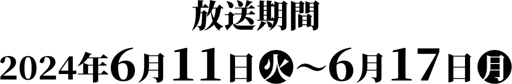 放送期間：2024年6月11日(火)〜6月17日(月)