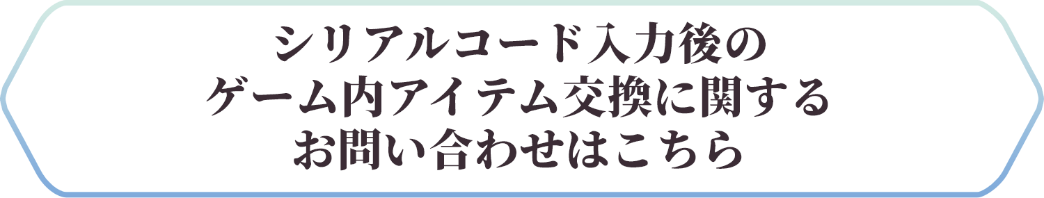 シリアルコード入力後のゲーム内アイテム交換に関するお問い合わせはこちら