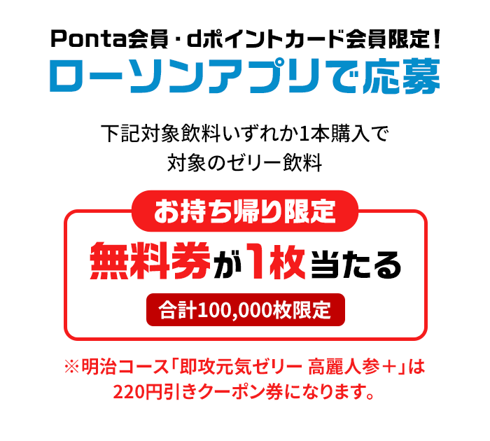 Ponta会員・dポイントカード会員限定！ローソンアプリで応募 下記対象飲料いずれか1本購入で対象のゼリー飲料 お持ち帰り限定 無料券が１枚当たる ※沖縄県の店舗は対象外です。