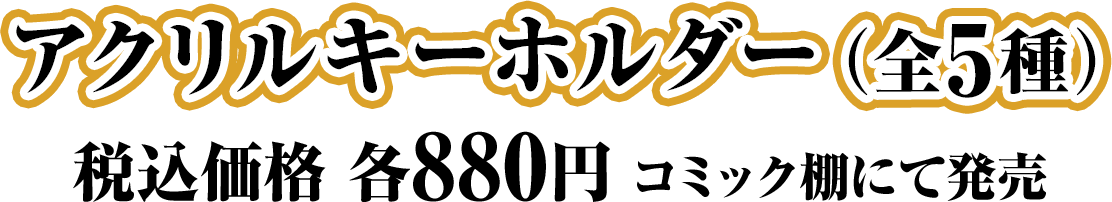 アクリルキーホルダー（全5種）/税込価格 各880円 コミック棚にて発売