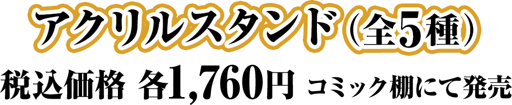 アクリルスタンド（全5種）/税込価格 各1,760円 コミック棚にて発売