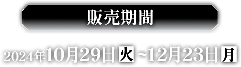販売期間 2024年10月29日(火)〜12月23日(月)