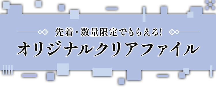 先着・数量限定でもらえる！ オリジナルクリアファイル
