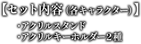 【セット内容（各キャラクター）】 ・アクリルスタンド ・アクリルキーホルダー2種