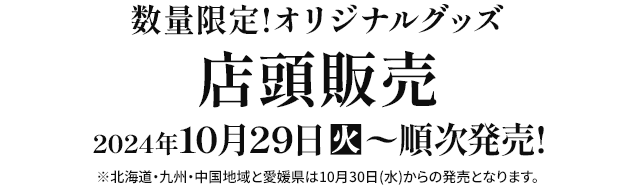 数量限定!オリジナルグッズ 店頭販売 2024年10月29日(火)〜順次発売! ※北海道・九州・中国地域と愛媛県は10月30日(水)からの発売となります。