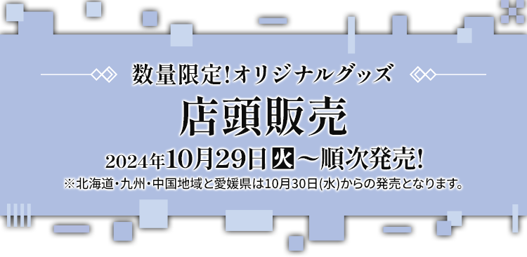 数量限定!オリジナルグッズ 店頭販売 2024年10月29日(火)〜順次発売! ※北海道・九州・中国地域と愛媛県は10月30日(水)からの発売となります。