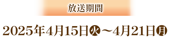 放送期間 2025年4月15日(火)～4月21日(月)