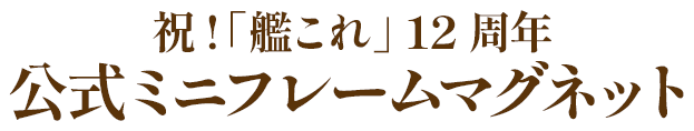 祝!「艦これ」 12周年 公式ミニフレームマグネット