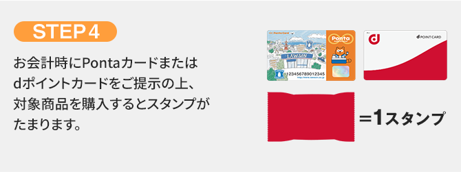 STEP4 お会計時にPontaカードまたはdポイントカードをご提示の上、対象商品を購入するとスタンプがたまります。