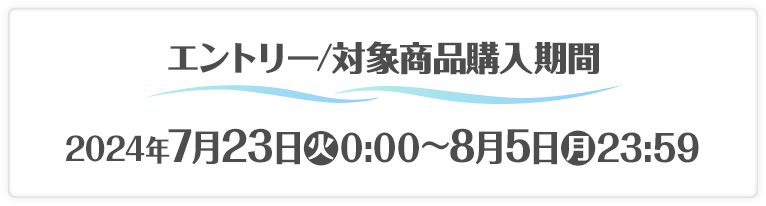 エントリー／対象商品購入期間 2024年7月23日(火)0:00〜8月5日(月)23:59