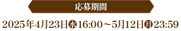 応募期間 2025年4月23日(水)16:00〜5月12日(月)23:59