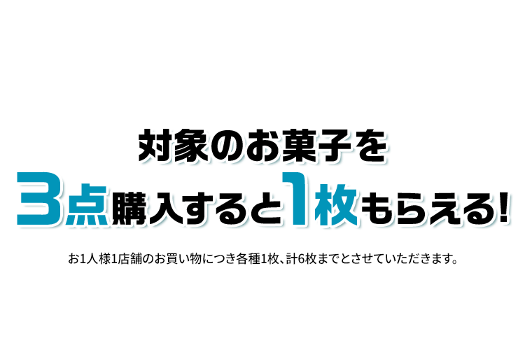 対象のお菓子を3点購入すると1枚もらえる！ お1人様1店舗のお買い物につき各種1枚、計6枚までとさせていただきます。