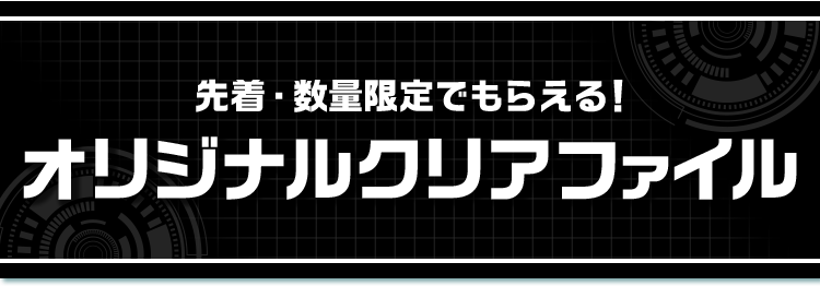 先着・数量限定でもらえる！ オリジナルクリアファイル