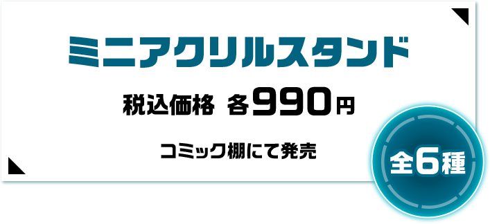 ミニアクリルスタンド 税込価格 各990円 コミック棚にて発売 全6種