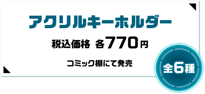 アクリルキーホルダー 税込価格 各770円 コミック棚にて発売 全6種