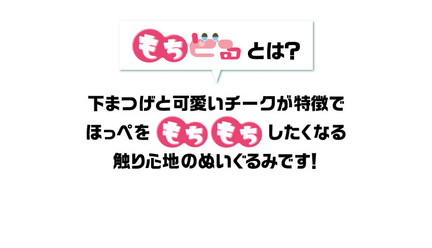 もちどるとは？ 下まつげと可愛いチークが特徴でほっぺをもちもちしたくなる触り心地のぬいぐるみです！