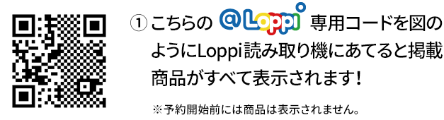 ① こちらの@Loppi専用コードを図のようにLoppi読み取り機にあてると掲載商品がすべて表示されます！ ※予約開始前には商品は表示されません。