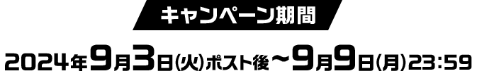 キャンペーン期間 2024年9月3日(火)ポスト後〜9月9日(月)23:59