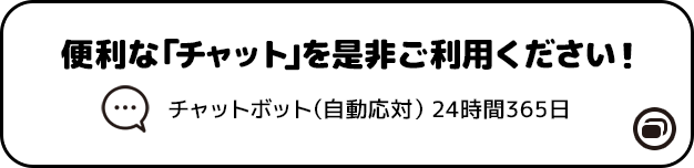 便利な「チャット」を是非ご利用ください！ チャットボット（自動応対）24時間365日 別ウィンドウで開きます