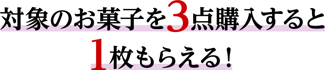 対象のお菓子を3点購入すると1枚もらえる！