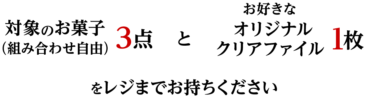 対象のお菓子3点（組み合わせ自由）＋お好きなオリジナルクリアファイル1枚をレジまでお持ちください