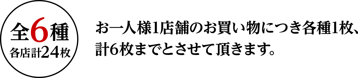 全6種 各店計24枚 お一人様1店舗のお買い物につき各種1枚、計6枚までとさせて頂きます。