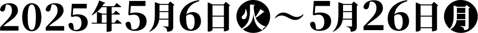 2025年5月6日(火)～5月26日(月)