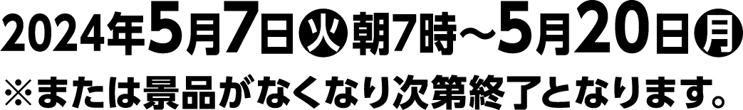 2024年5月7日(火)朝7時〜5月20日(月)※または景品がなくなり次第終了となります。