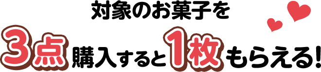 対象のお菓子を3点購入すると1枚もらえる！