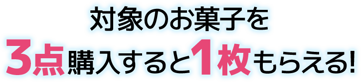 対象のお菓子を3点購入すると1枚もらえる！
