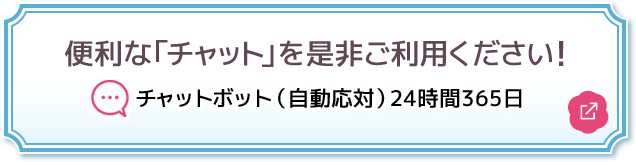 便利な「チャット」を是非ご利用ください！ チャットボット（自動応対）24時間365日 別ウィンドウで開きます