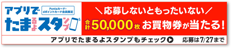 Pontaカード・dポイントカード会員限定 アプリでたまるよスタンプ 合計50,000枚 デジタルお買物券が当たる！ 実施中！ 応募は7/27まで 別ウィンドウで開きます