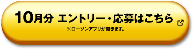 10月分 エントリー・応募はこちら ※ローソンアプリが開きます 別ウィンドウで開きます