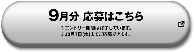 9月分 応募はこちら ※エントリー期間は終了しています。 ※10月7日(水)までご応募できます。 別ウィンドウで開きます