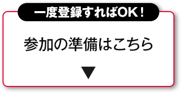一度登録すればOK！ 参加の準備はこちら